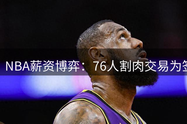 NBA薪资博弈：76人割肉交易为签波普 快船白捡潜力股+选秀权